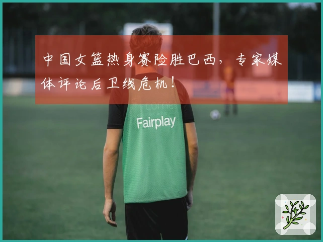 中国女篮热身赛险胜巴西，专家媒体评论后卫线危机！