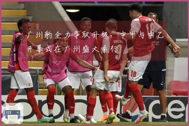 广州豹全力争取升级，中甲与中乙开幕式在广州盛大举行