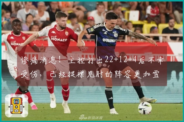 惨痛消息！主控打出22+12+4后不幸受伤，已经捉襟见肘的阵容更加雪上加霜