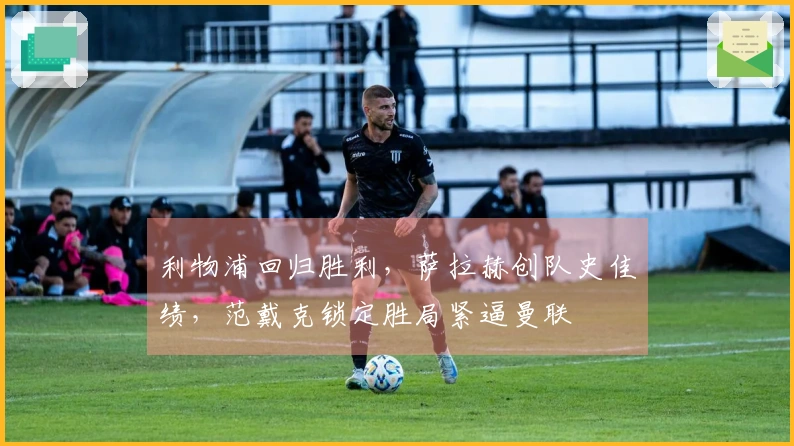 利物浦回归胜利，萨拉赫创队史佳绩，范戴克锁定胜局紧逼曼联