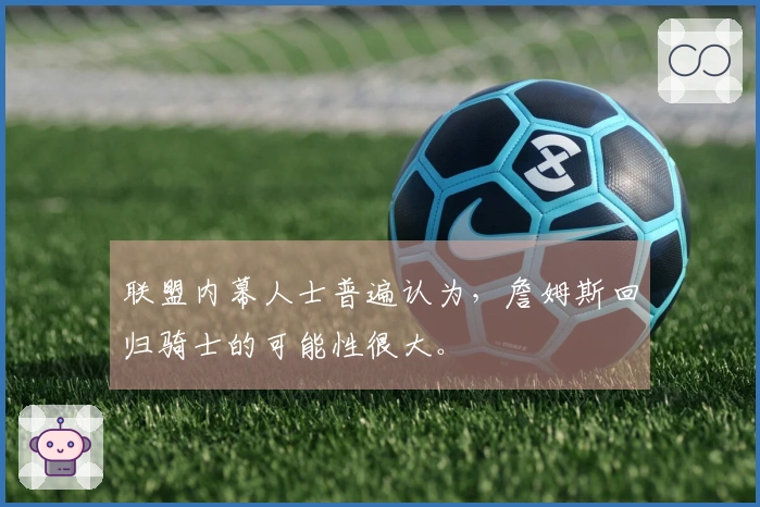 联盟内幕人士普遍认为，詹姆斯回归骑士的可能性很大。