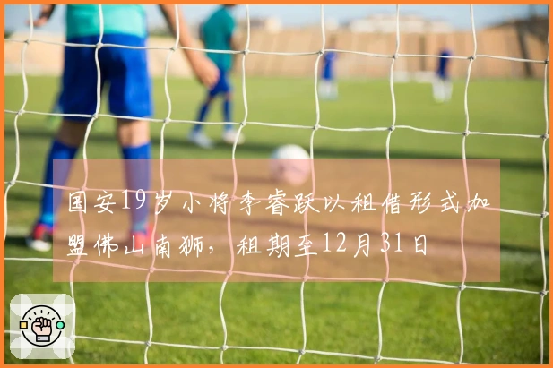 国安19岁小将李睿跃以租借形式加盟佛山南狮，租期至12月31日