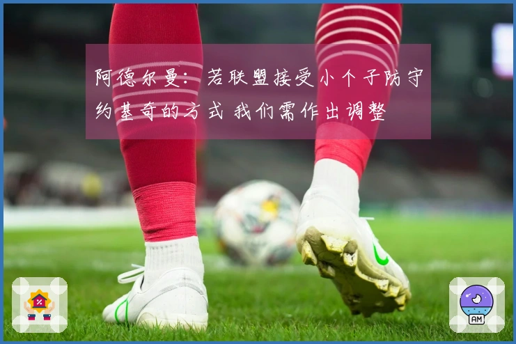 阿德尔曼：若联盟接受小个子防守约基奇的方式 我们需作出调整