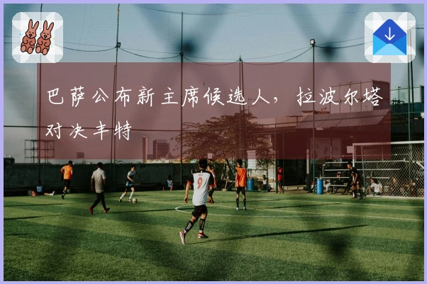 巴萨公布新主席候选人，拉波尔塔对决丰特