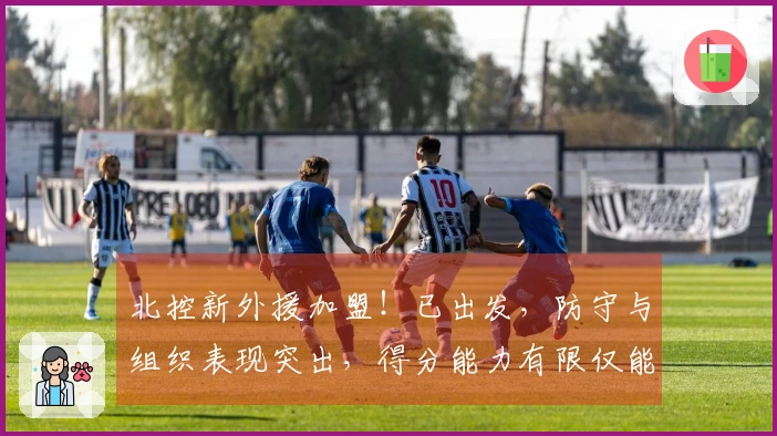 北控新外援加盟！已出发，防守与组织表现突出，得分能力有限仅能起到辅佐作用