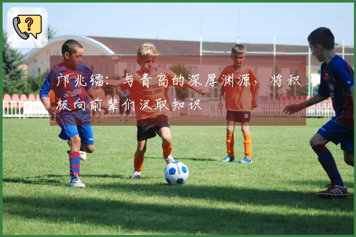 邝兆镭：与青岛的深厚渊源，将积极向前辈们汲取知识