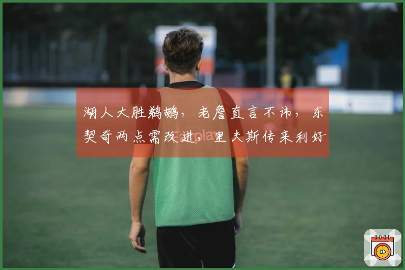 湖人大胜鹈鹕，老詹直言不讳，东契奇两点需改进，里夫斯传来利好消息