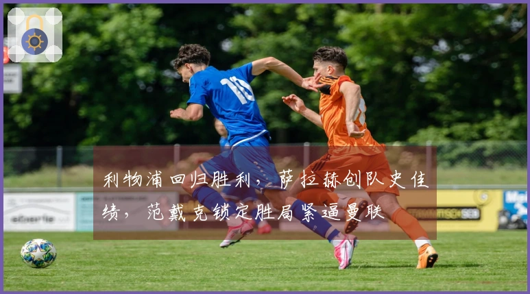 利物浦回归胜利，萨拉赫创队史佳绩，范戴克锁定胜局紧逼曼联