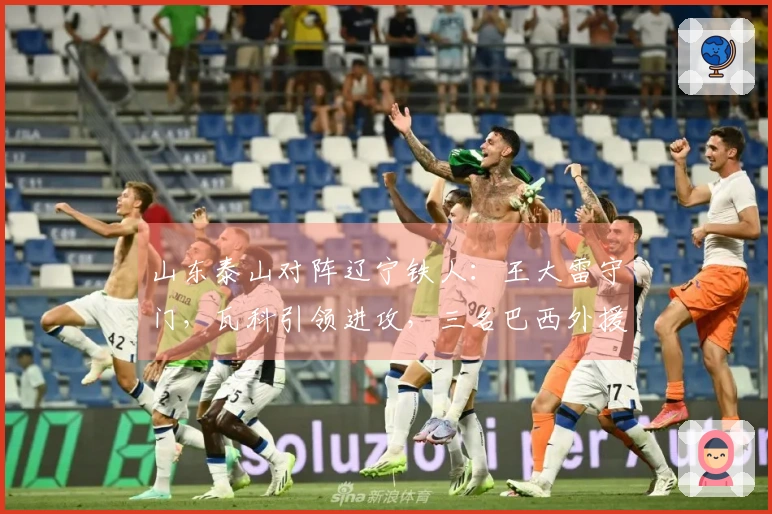 山东泰山对阵辽宁铁人：王大雷守门，瓦科引领进攻，三名巴西外援出战