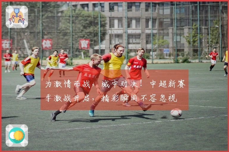 为激情而战，城中对决！中超新赛季激战开启，精彩瞬间不容忽视