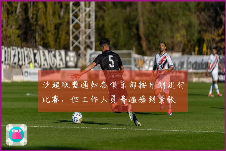 沙超联盟通知各俱乐部按计划进行比赛，但工作人员普遍感到紧张
