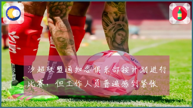 沙超联盟通知各俱乐部按计划进行比赛，但工作人员普遍感到紧张