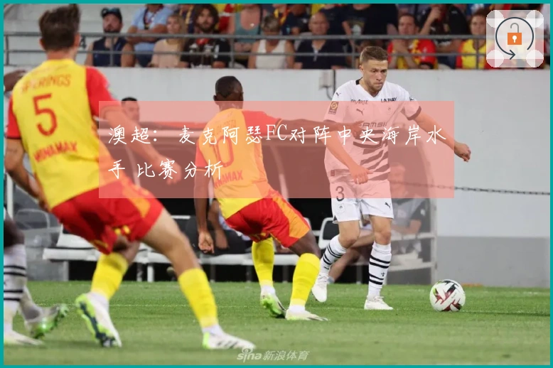 澳超：麦克阿瑟FC对阵中央海岸水手 比赛分析