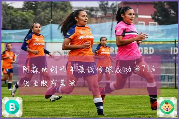 阿森纳创两年最低传球成功率71% 仍击败布莱顿