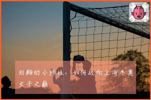 刘翔的小师妹，如何迈向上海冬奥女子之巅