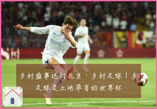 乡村盛事送到北京·乡村足球｜乡村足球是土地孕育的世界杯