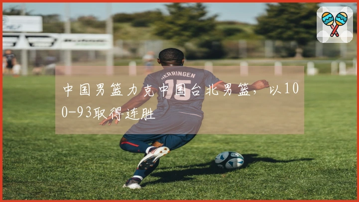 中国男篮力克中国台北男篮，以100-93取得连胜