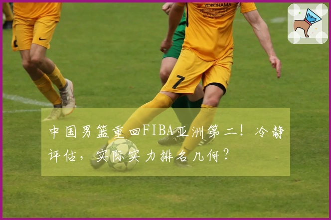 中国男篮重回FIBA亚洲第二！冷静评估，实际实力排名几何？