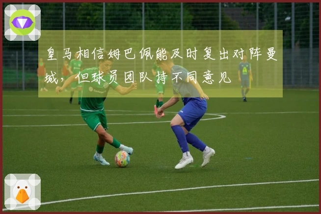 皇马相信姆巴佩能及时复出对阵曼城，但球员团队持不同意见