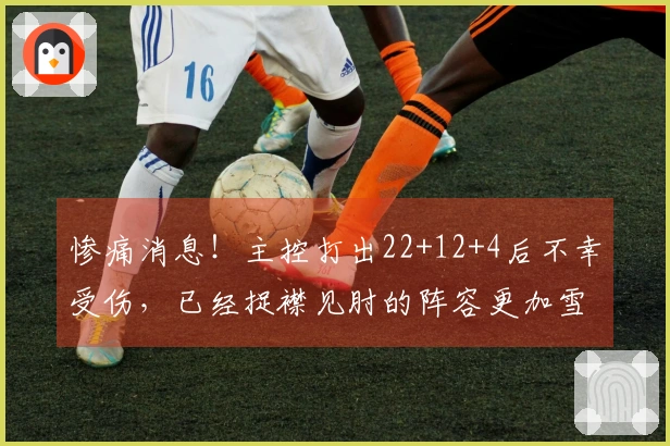 惨痛消息！主控打出22+12+4后不幸受伤，已经捉襟见肘的阵容更加雪上加霜