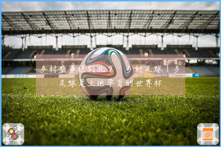 乡村盛事送到北京·乡村足球｜乡村足球是土地孕育的世界杯