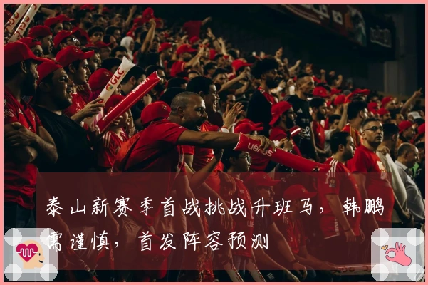 泰山新赛季首战挑战升班马，韩鹏需谨慎，首发阵容预测