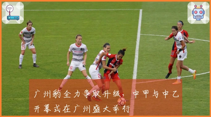 广州豹全力争取升级，中甲与中乙开幕式在广州盛大举行